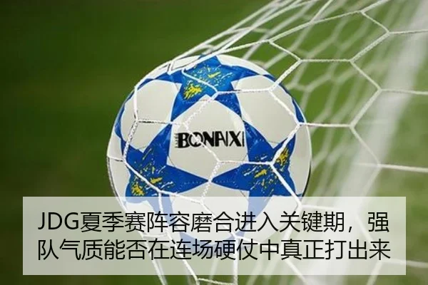 JDG夏季赛阵容磨合进入关键期，强队气质能否在连场硬仗中真正打出来（qusports）